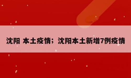 沈阳 本土疫情；沈阳本土新增7例疫情
