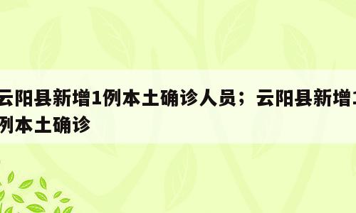 云阳县新增1例本土确诊人员；云阳县新增1例本土确诊