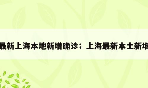最新上海本地新增确诊；上海最新本土新增