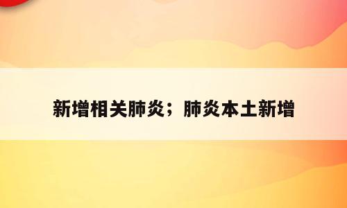 新增相关肺炎；肺炎本土新增