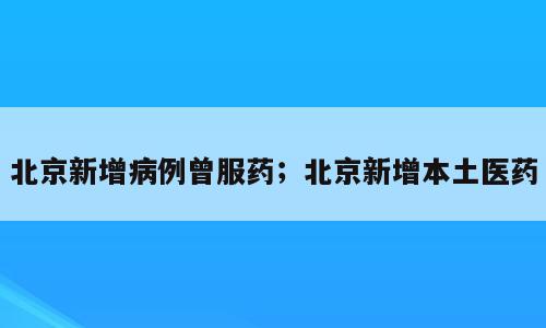 北京新增病例曾服药；北京新增本土医药