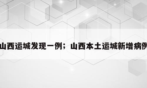 山西运城发现一例；山西本土运城新增病例