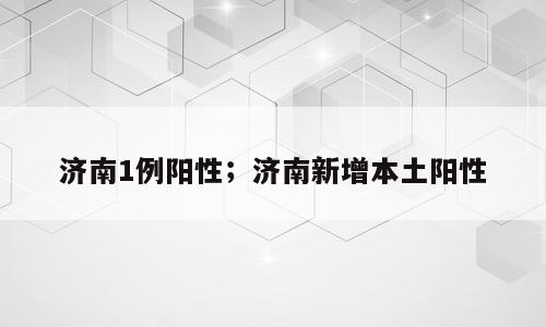 济南1例阳性；济南新增本土阳性
