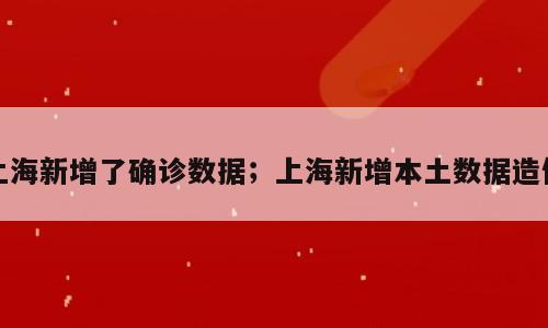 上海新增了确诊数据；上海新增本土数据造假