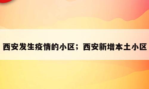 西安发生疫情的小区；西安新增本土小区