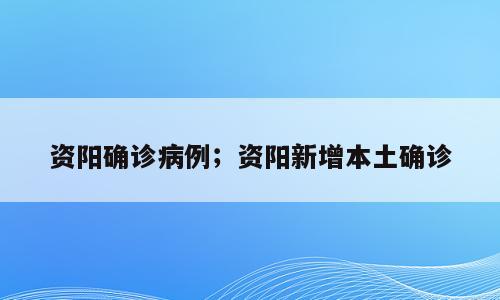 资阳确诊病例；资阳新增本土确诊
