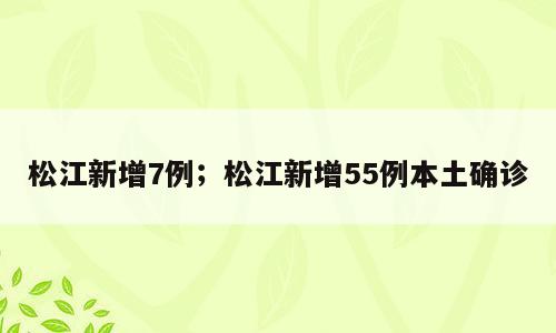 松江新增7例；松江新增55例本土确诊