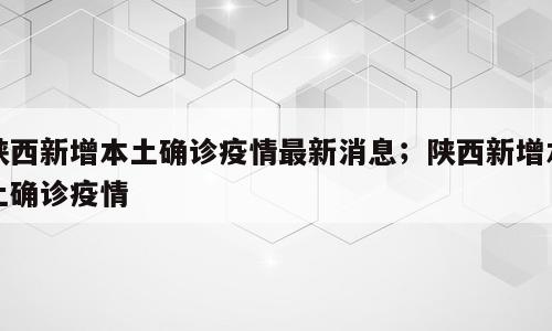 陕西新增本土确诊疫情最新消息；陕西新增本土确诊疫情