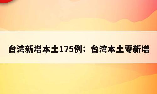 台湾新增本土175例；台湾本土零新增