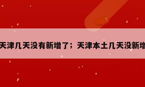 天津几天没有新增了；天津本土几天没新增