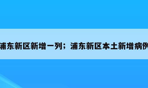 浦东新区新增一列；浦东新区本土新增病例