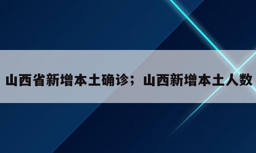 山西省新增本土确诊；山西新增本土人数