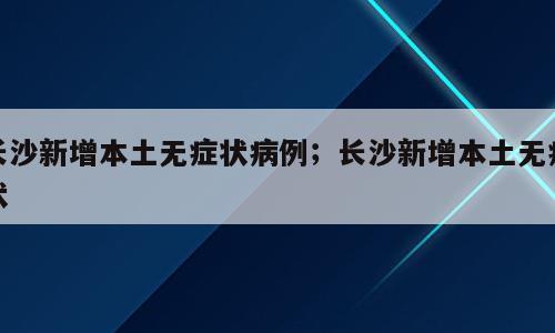 长沙新增本土无症状病例；长沙新增本土无症状