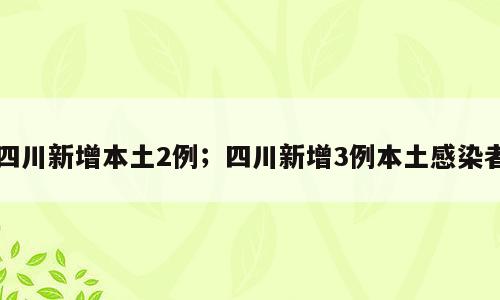 四川新增本土2例；四川新增3例本土感染者