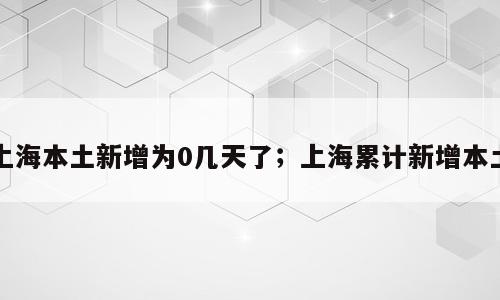 上海本土新增为0几天了；上海累计新增本土