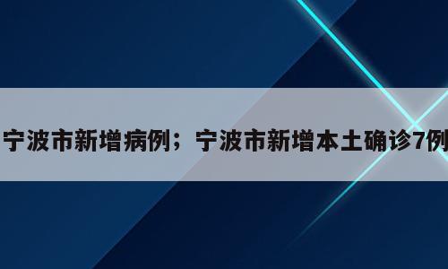 宁波市新增病例；宁波市新增本土确诊7例