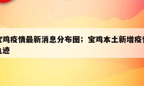 宝鸡疫情最新消息分布图；宝鸡本土新增疫情轨迹