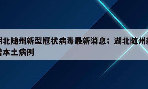 湖北随州新型冠状病毒最新消息；湖北随州新增本土病例