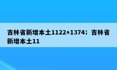 吉林省新增本土1122+1374；吉林省新增本土11