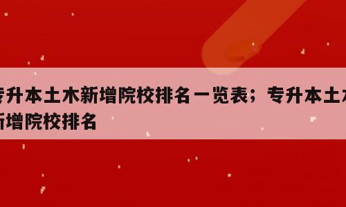 专升本土木新增院校排名一览表；专升本土木新增院校排名