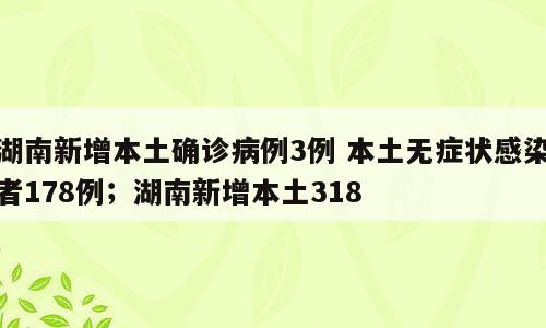 湖南新增本土确诊病例3例 本土无症状感染者178例；湖南新增本土318