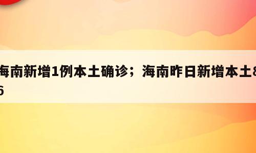 海南新增1例本土确诊；海南昨日新增本土86