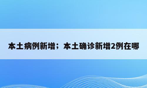 本土病例新增；本土确诊新增2例在哪