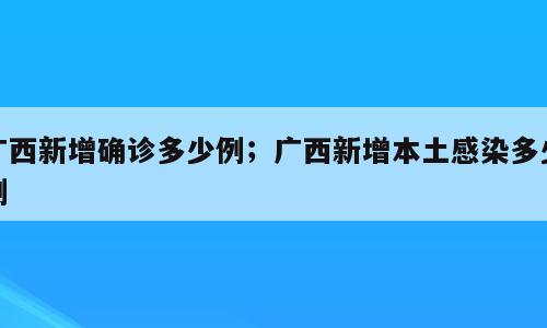 广西新增确诊多少例；广西新增本土感染多少例