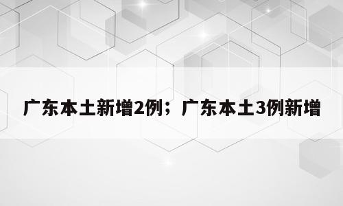 广东本土新增2例；广东本土3例新增