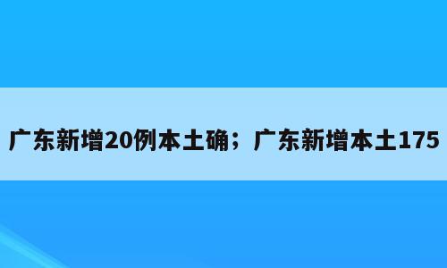 广东新增20例本土确；广东新增本土175