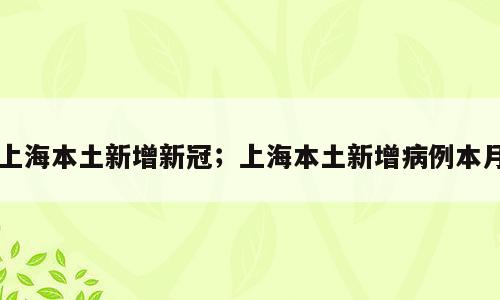 上海本土新增新冠；上海本土新增病例本月