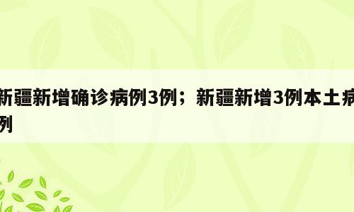 新疆新增确诊病例3例；新疆新增3例本土病例