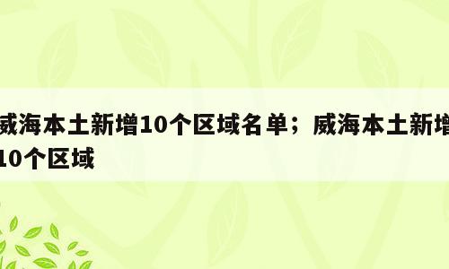 威海本土新增10个区域名单；威海本土新增10个区域