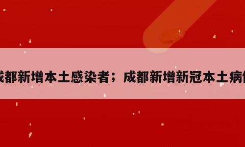 成都新增本土感染者；成都新增新冠本土病例
