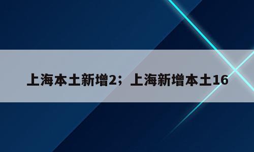 上海本土新增2；上海新增本土16