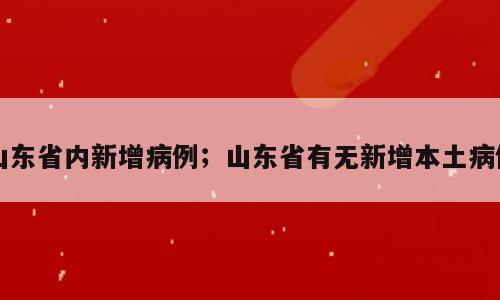 山东省内新增病例；山东省有无新增本土病例