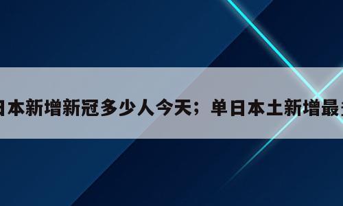 日本新增新冠多少人今天；单日本土新增最多