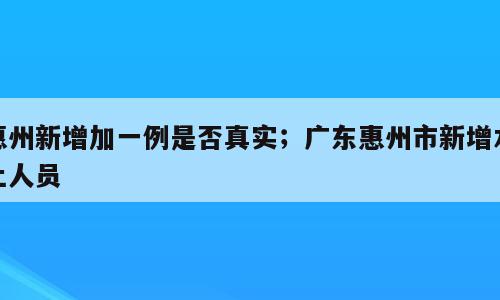 惠州新增加一例是否真实；广东惠州市新增本土人员