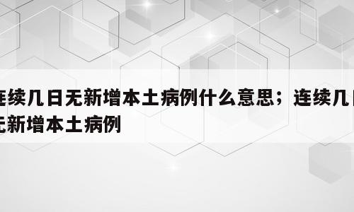 连续几日无新增本土病例什么意思；连续几日无新增本土病例