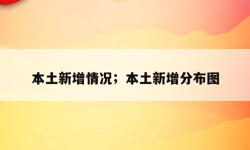 本土新增情况；本土新增分布图