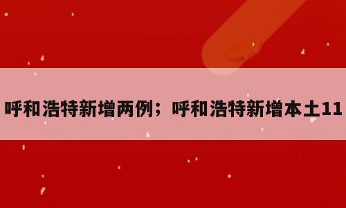 呼和浩特新增两例；呼和浩特新增本土11