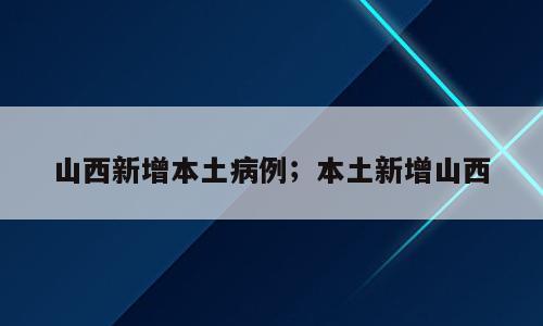 山西新增本土病例；本土新增山西