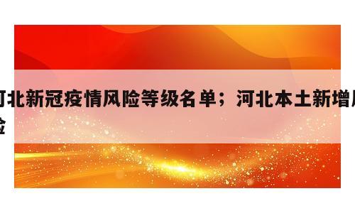 河北新冠疫情风险等级名单；河北本土新增风险