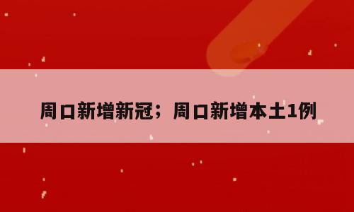 周口新增新冠；周口新增本土1例