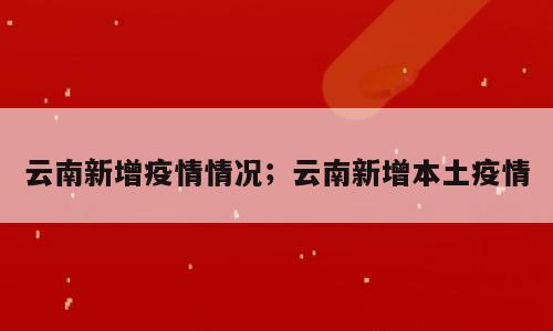 云南新增疫情情况；云南新增本土疫情