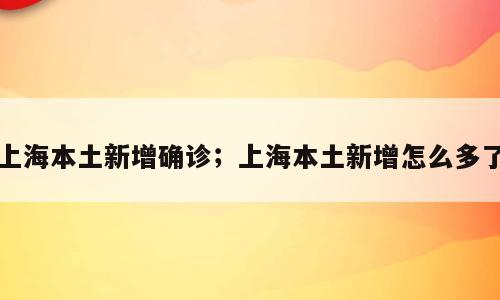 上海本土新增确诊；上海本土新增怎么多了