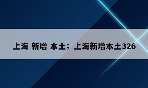 上海 新增 本土；上海新增本土326