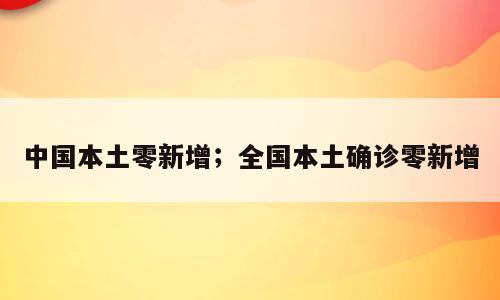 中国本土零新增；全国本土确诊零新增