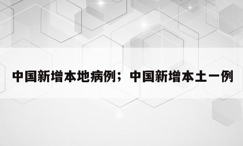 中国新增本地病例；中国新增本土一例