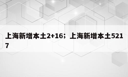 上海新增本土2+16；上海新增本土5217